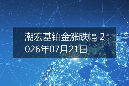 潮宏基铂金涨跌幅 2026年07月21日