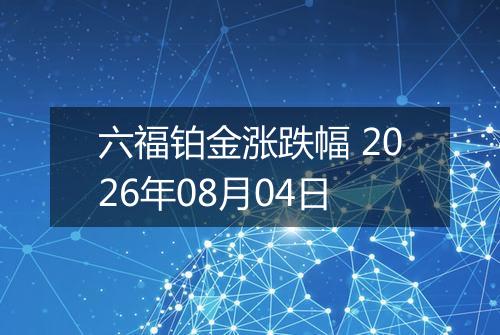 六福铂金涨跌幅 2026年08月04日