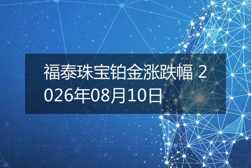 福泰珠宝铂金涨跌幅 2026年08月10日