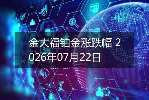 金大福铂金涨跌幅 2026年07月22日