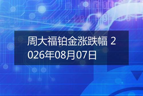 周大福铂金涨跌幅 2026年08月07日