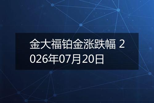 金大福铂金涨跌幅 2026年07月20日