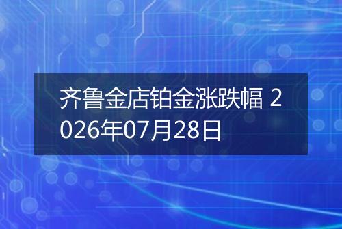 齐鲁金店铂金涨跌幅 2026年07月28日
