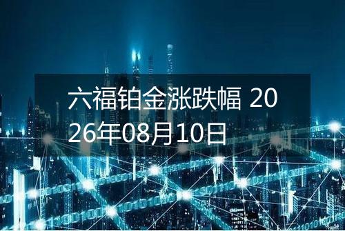 六福铂金涨跌幅 2026年08月10日