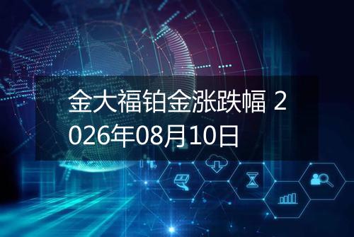 金大福铂金涨跌幅 2026年08月10日