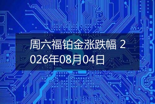 周六福铂金涨跌幅 2026年08月04日