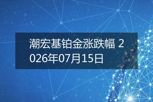 潮宏基铂金涨跌幅 2026年07月15日