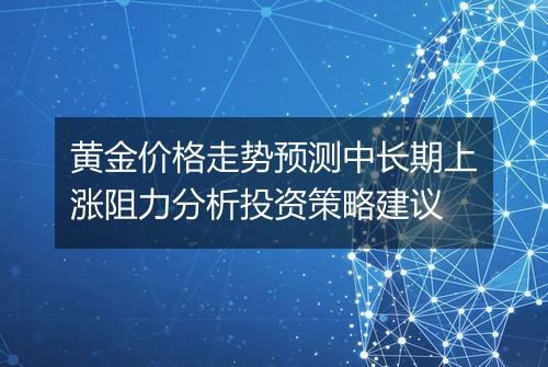 黄金价格走势预测中长期上涨阻力分析投资策略建议