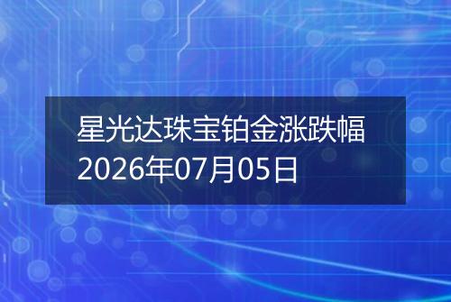星光达珠宝铂金涨跌幅 2026年07月05日