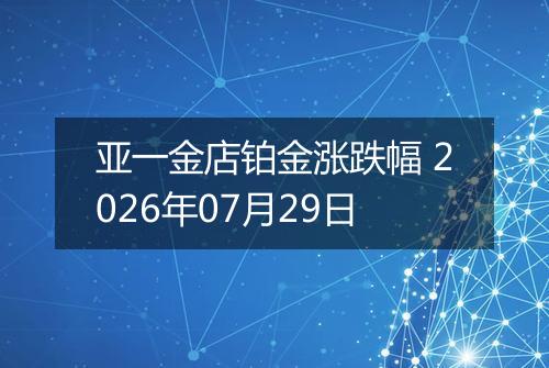 亚一金店铂金涨跌幅 2026年07月29日