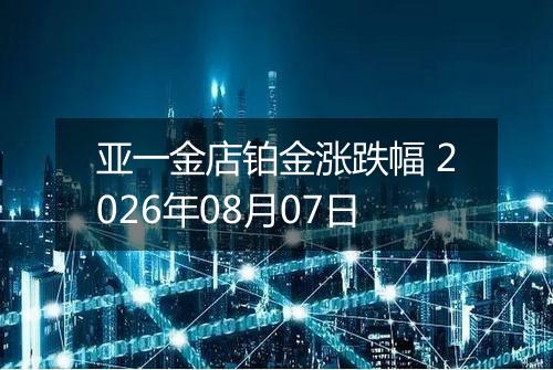 亚一金店铂金涨跌幅 2026年08月07日