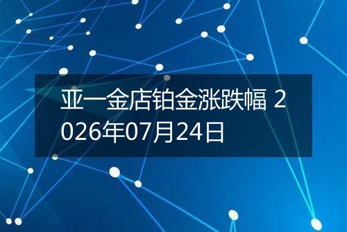 亚一金店铂金涨跌幅 2026年07月24日