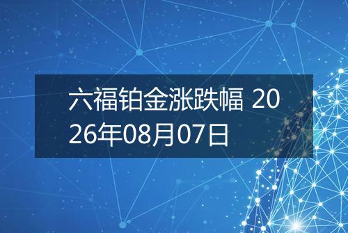 六福铂金涨跌幅 2026年08月07日