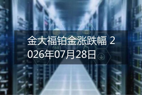 金大福铂金涨跌幅 2026年07月28日