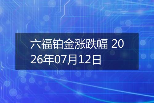 六福铂金涨跌幅 2026年07月12日