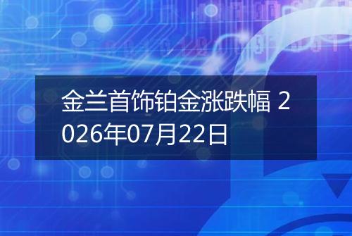金兰首饰铂金涨跌幅 2026年07月22日