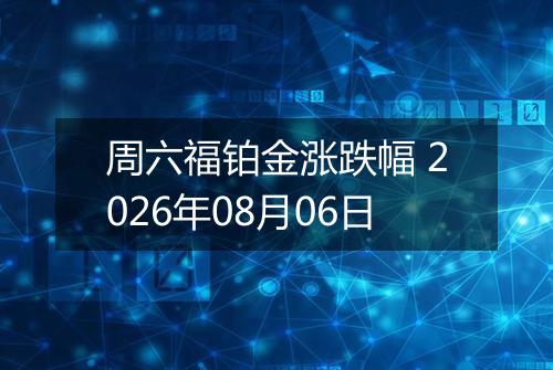 周六福铂金涨跌幅 2026年08月06日