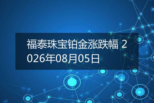 福泰珠宝铂金涨跌幅 2026年08月05日