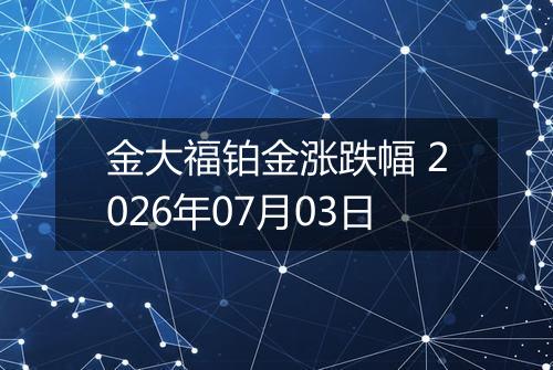 金大福铂金涨跌幅 2026年07月03日