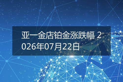 亚一金店铂金涨跌幅 2026年07月22日