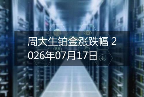 周大生铂金涨跌幅 2026年07月17日