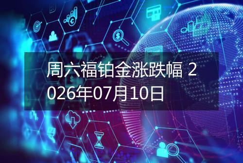 周六福铂金涨跌幅 2026年07月10日