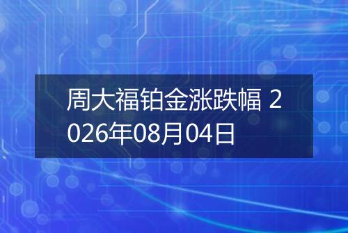 周大福铂金涨跌幅 2026年08月04日