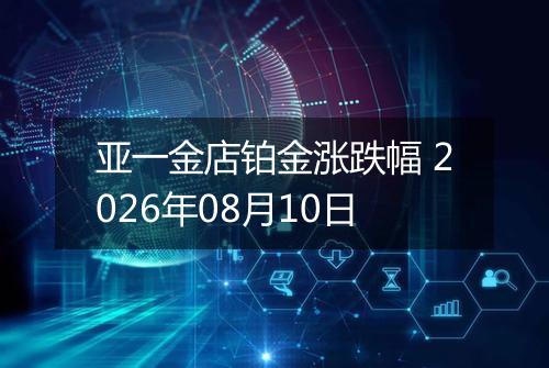 亚一金店铂金涨跌幅 2026年08月10日