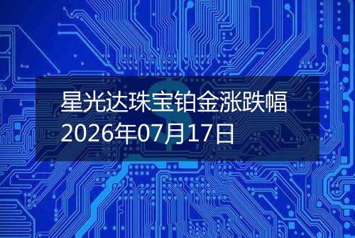 星光达珠宝铂金涨跌幅 2026年07月17日
