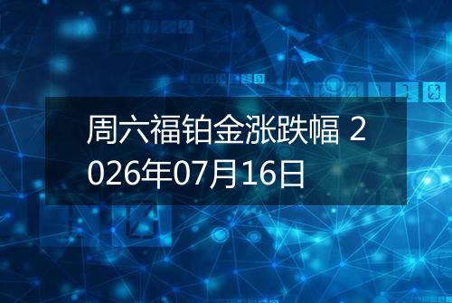 周六福铂金涨跌幅 2026年07月16日