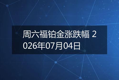 周六福铂金涨跌幅 2026年07月04日