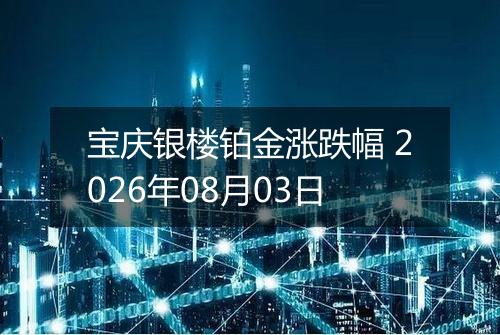 宝庆银楼铂金涨跌幅 2026年08月03日