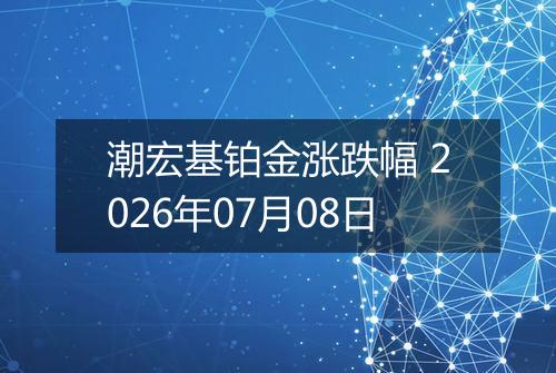 潮宏基铂金涨跌幅 2026年07月08日