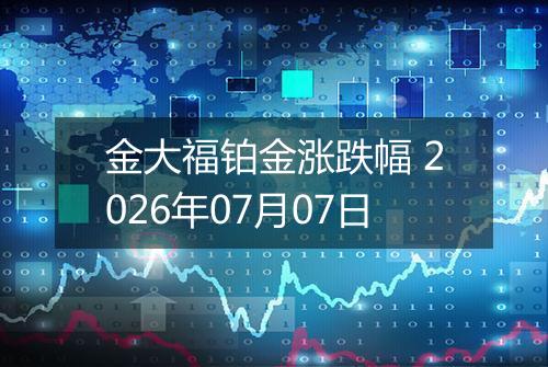 金大福铂金涨跌幅 2026年07月07日