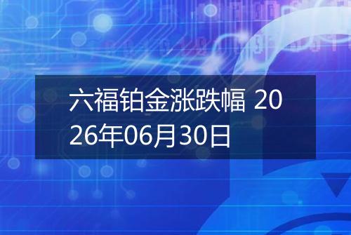 六福铂金涨跌幅 2026年06月30日