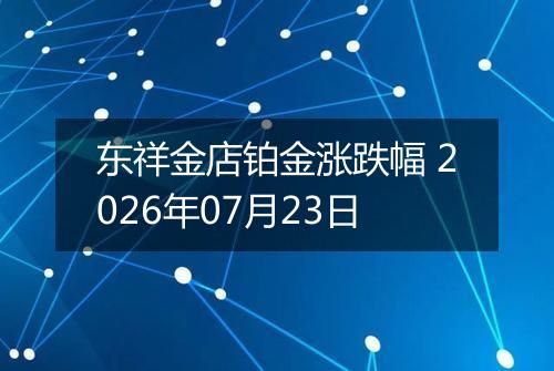 东祥金店铂金涨跌幅 2026年07月23日