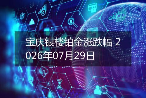 宝庆银楼铂金涨跌幅 2026年07月29日