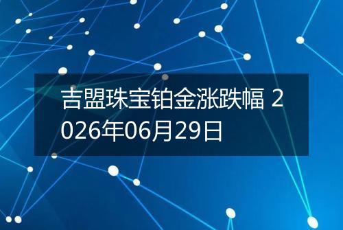 吉盟珠宝铂金涨跌幅 2026年06月29日