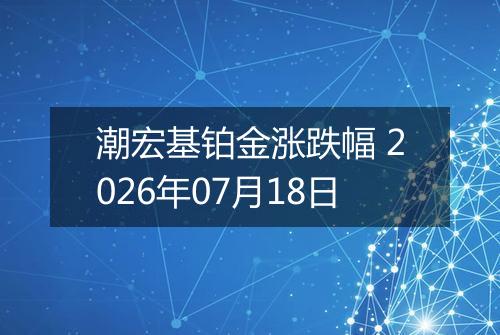 潮宏基铂金涨跌幅 2026年07月18日