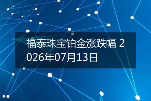 福泰珠宝铂金涨跌幅 2026年07月13日
