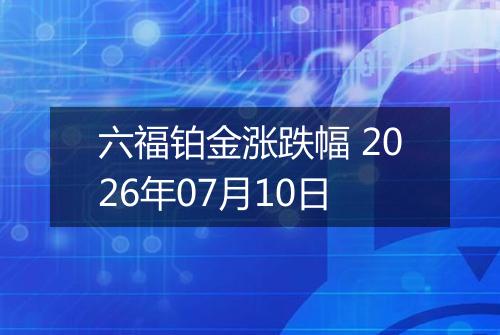 六福铂金涨跌幅 2026年07月10日