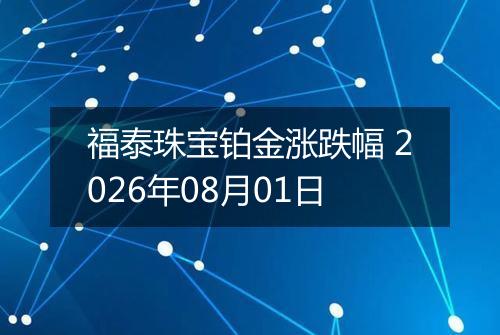 福泰珠宝铂金涨跌幅 2026年08月01日