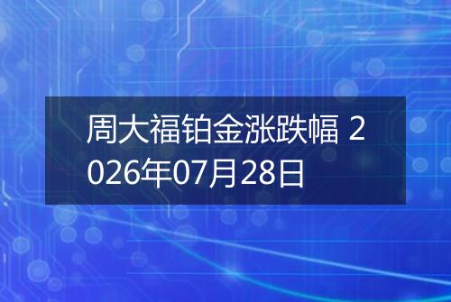 周大福铂金涨跌幅 2026年07月28日