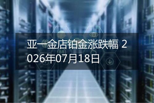 亚一金店铂金涨跌幅 2026年07月18日