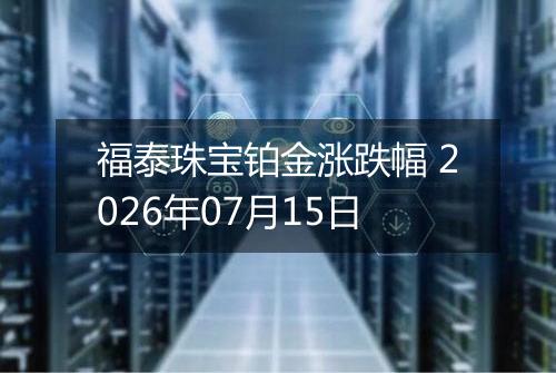 福泰珠宝铂金涨跌幅 2026年07月15日