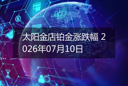 太阳金店铂金涨跌幅 2026年07月10日