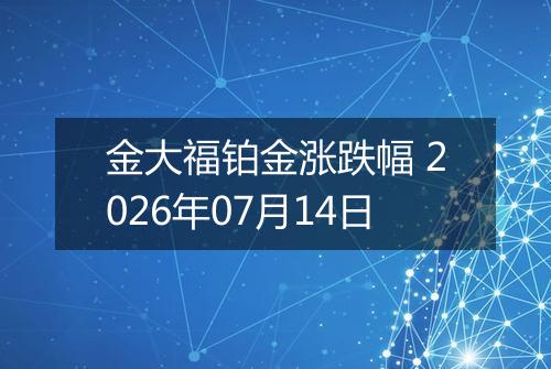 金大福铂金涨跌幅 2026年07月14日
