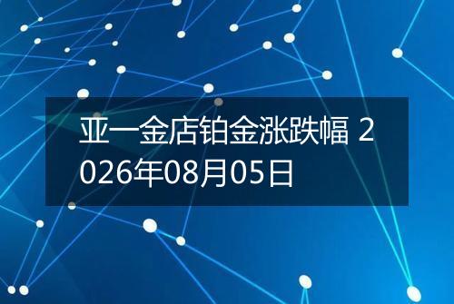 亚一金店铂金涨跌幅 2026年08月05日