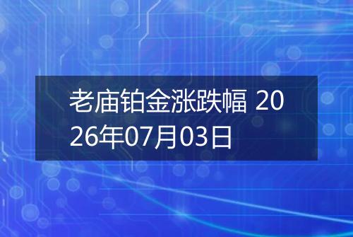 老庙铂金涨跌幅 2026年07月03日