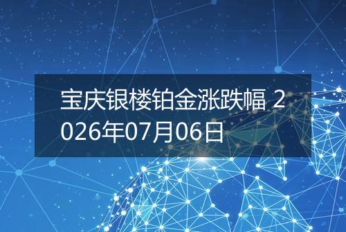 宝庆银楼铂金涨跌幅 2026年07月06日